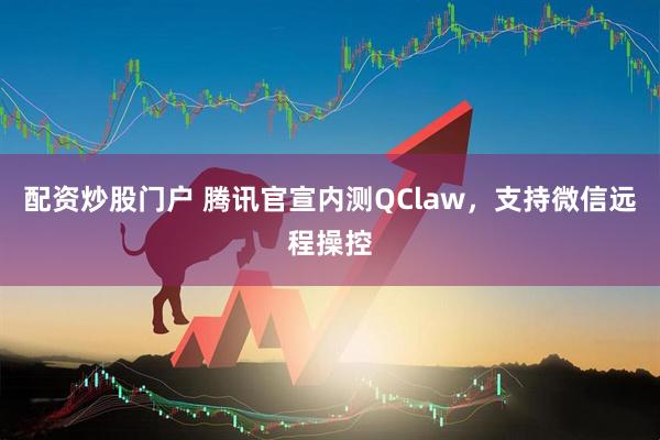 配资炒股门户 腾讯官宣内测QClaw，支持微信远程操控