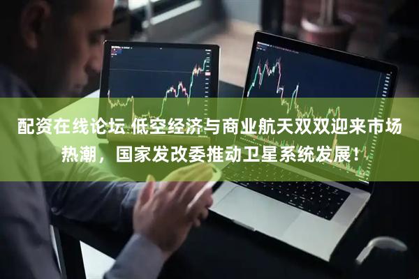 配资在线论坛 低空经济与商业航天双双迎来市场热潮，国家发改委推动卫星系统发展！