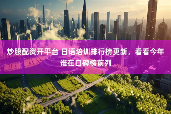 炒股配资开平台 日语培训排行榜更新，看看今年谁在口碑榜前列