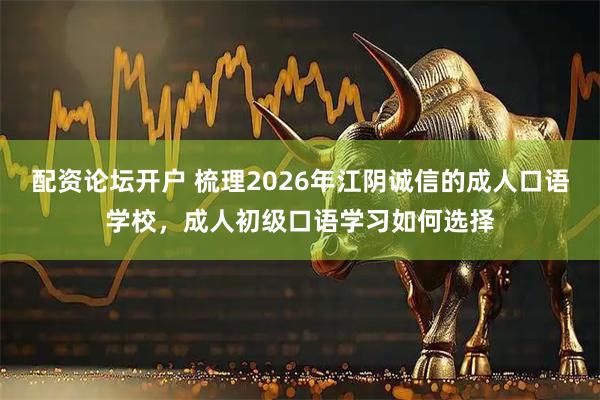 配资论坛开户 梳理2026年江阴诚信的成人口语学校，成人初级口语学习如何选择