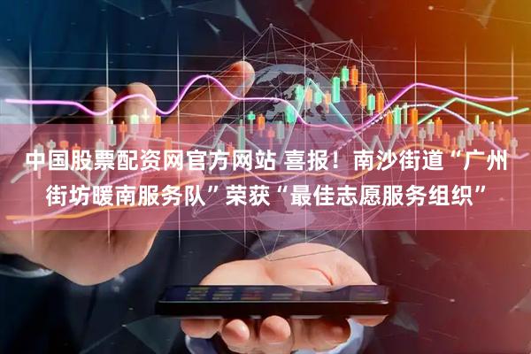 中国股票配资网官方网站 喜报！南沙街道“广州街坊暖南服务队”荣获“最佳志愿服务组织”