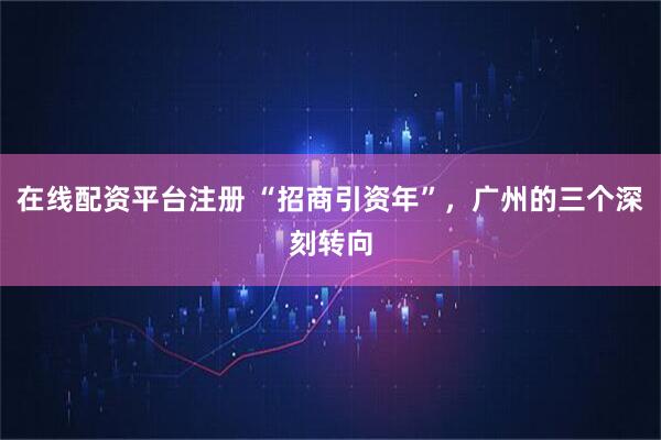 在线配资平台注册 “招商引资年”，广州的三个深刻转向