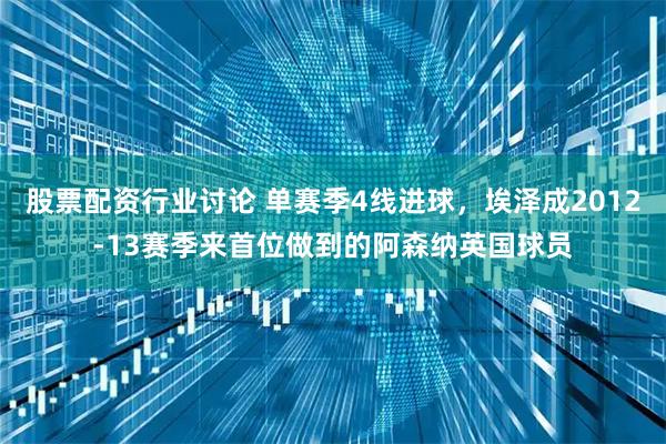 股票配资行业讨论 单赛季4线进球，埃泽成2012-13赛季来首位做到的阿森纳英国球员