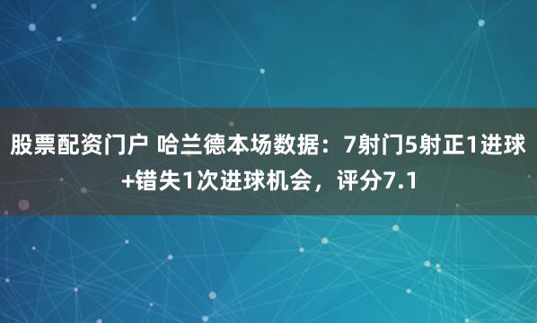 股票配资门户 哈兰德本场数据：7射门5射正1进球+错失1次进球机会，评分7.1