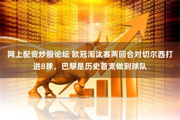 网上配资炒股论坛 欧冠淘汰赛两回合对切尔西打进8球，巴黎是历史首支做到球队