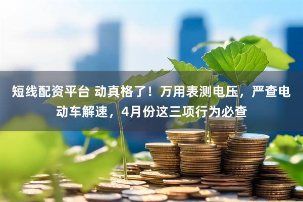 短线配资平台 动真格了！万用表测电压，严查电动车解速，4月份这三项行为必查