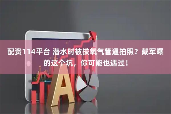 配资114平台 潜水时被拔氧气管逼拍照？戴军曝的这个坑，你可能也遇过！