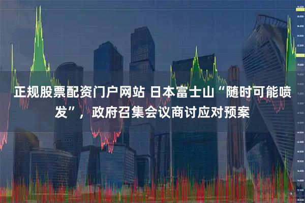 正规股票配资门户网站 日本富士山“随时可能喷发”，政府召集会议商讨应对预案