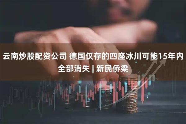 云南炒股配资公司 德国仅存的四座冰川可能15年内全部消失 | 新民侨梁
