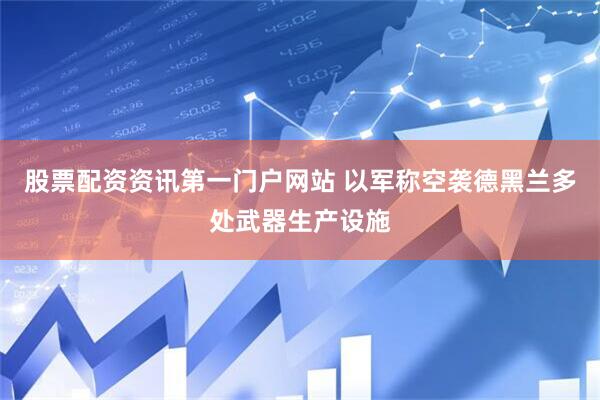 股票配资资讯第一门户网站 以军称空袭德黑兰多处武器生产设施