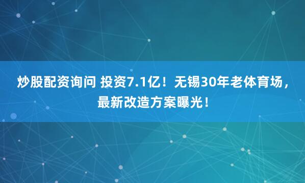 炒股配资询问 投资7.1亿！无锡30年老体育场，最新改造方案曝光！