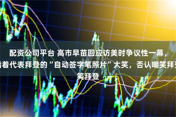 配资公司平台 高市早苗回应访美时争议性一幕，指着代表拜登的“自动签字笔照片”大笑，否认嘲笑拜登