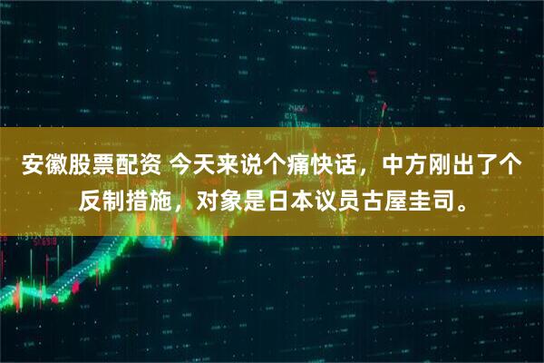 安徽股票配资 今天来说个痛快话，中方刚出了个反制措施，对象是日本议员古屋圭司。