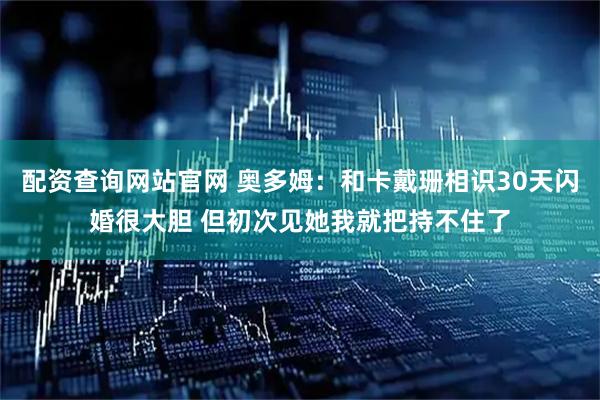配资查询网站官网 奥多姆：和卡戴珊相识30天闪婚很大胆 但初次见她我就把持不住了