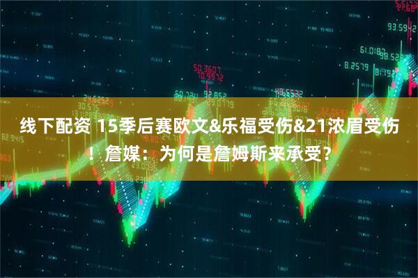 线下配资 15季后赛欧文&乐福受伤&21浓眉受伤！詹媒：为何是詹姆斯来承受？