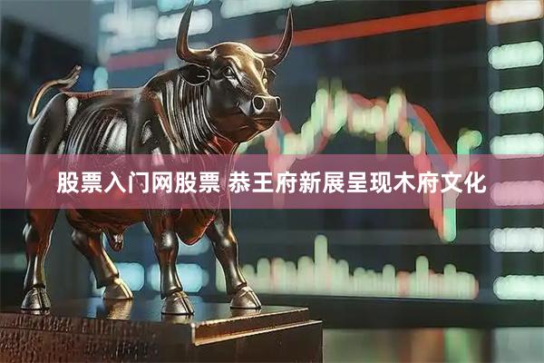 股票入门网股票 恭王府新展呈现木府文化
