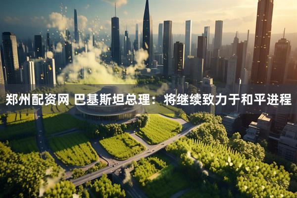 郑州配资网 巴基斯坦总理：将继续致力于和平进程