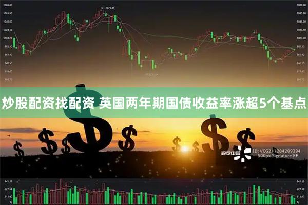 炒股配资找配资 英国两年期国债收益率涨超5个基点