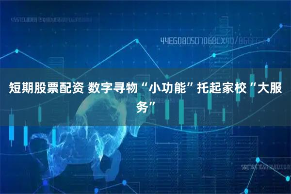 短期股票配资 数字寻物“小功能”托起家校“大服务”