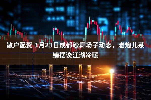 散户配资 3月23日成都砂舞场子动态，老炮儿茶铺摆谈江湖冷暖