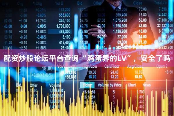 配资炒股论坛平台查询 “鸡蛋界的LV”，安全了吗