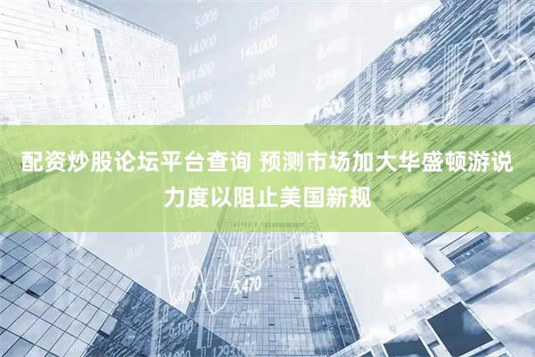 配资炒股论坛平台查询 预测市场加大华盛顿游说力度以阻止美国新规