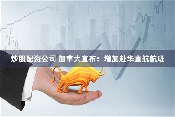 炒股配资公司 加拿大宣布：增加赴华直航航班