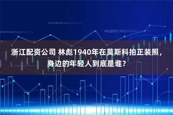 浙江配资公司 林彪1940年在莫斯科拍正装照，身边的年轻人到底是谁？