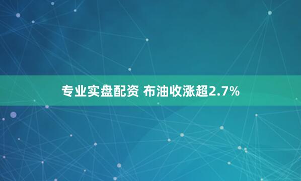 专业实盘配资 布油收涨超2.7%