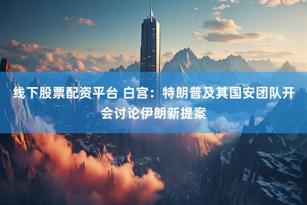 线下股票配资平台 白宫：特朗普及其国安团队开会讨论伊朗新提案