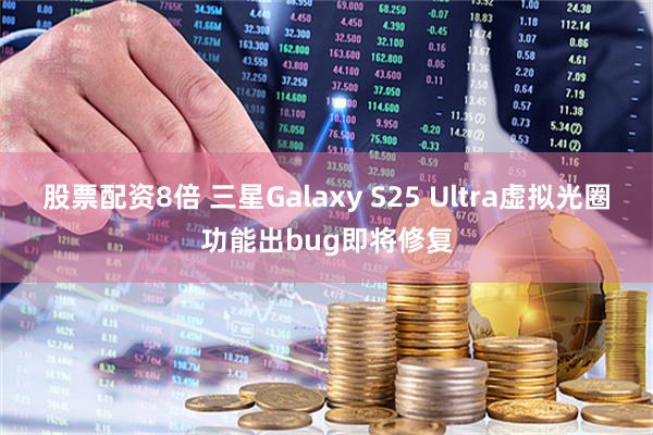 股票配资8倍 三星Galaxy S25 Ultra虚拟光圈功能出bug即将修复