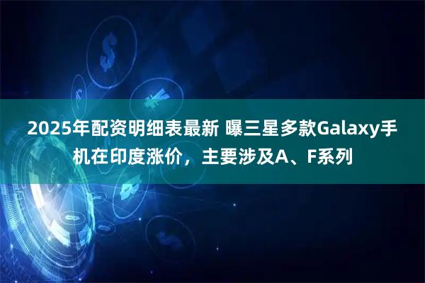 2025年配资明细表最新 曝三星多款Galaxy手机在印度涨价，主要涉及A、F系列