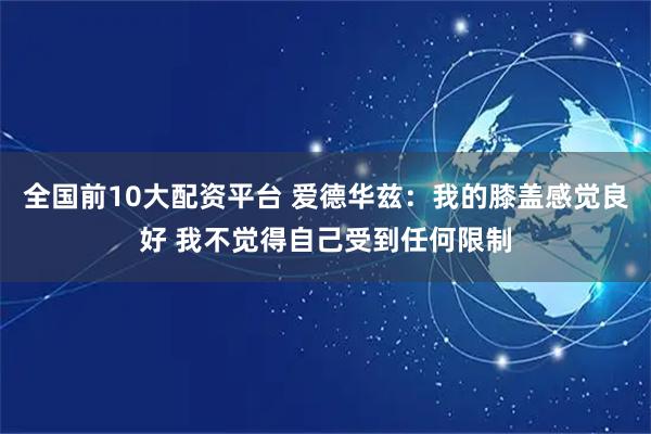 全国前10大配资平台 爱德华兹：我的膝盖感觉良好 我不觉得自己受到任何限制