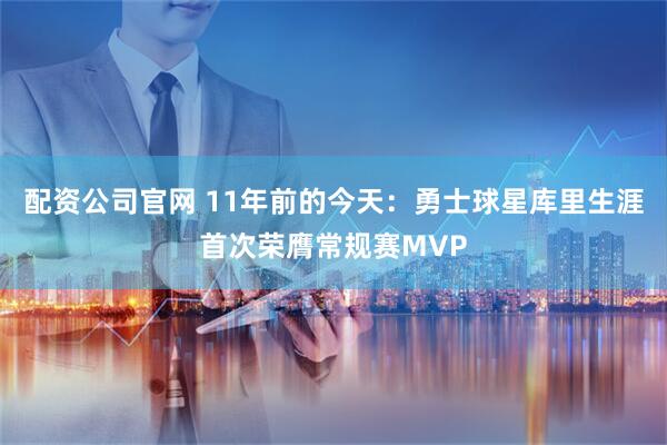 配资公司官网 11年前的今天：勇士球星库里生涯首次荣膺常规赛MVP