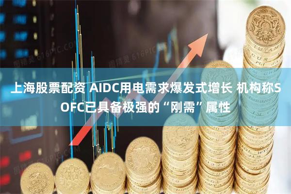 上海股票配资 AIDC用电需求爆发式增长 机构称SOFC已具备极强的“刚需”属性