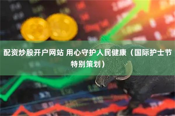 配资炒股开户网站 用心守护人民健康（国际护士节特别策划）