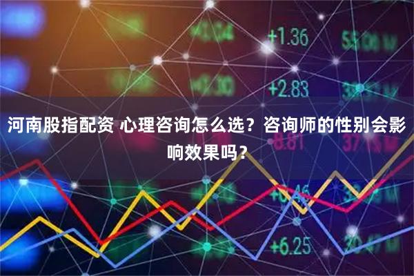 河南股指配资 心理咨询怎么选？咨询师的性别会影响效果吗？