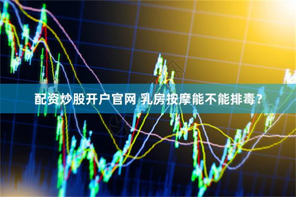 配资炒股开户官网 乳房按摩能不能排毒？