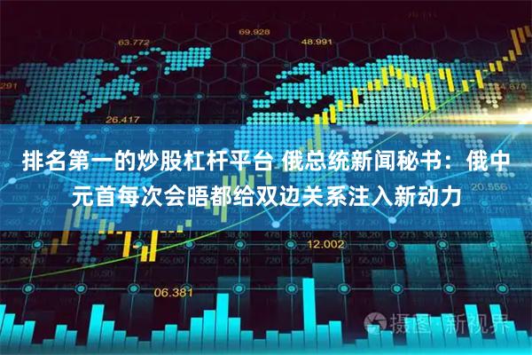 排名第一的炒股杠杆平台 俄总统新闻秘书：俄中元首每次会晤都给双边关系注入新动力