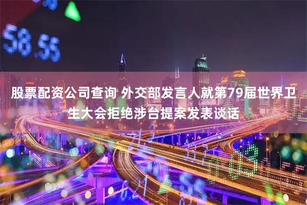 股票配资公司查询 外交部发言人就第79届世界卫生大会拒绝涉台提案发表谈话