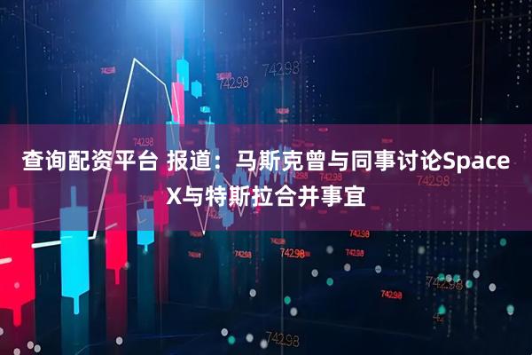 查询配资平台 报道：马斯克曾与同事讨论SpaceX与特斯拉合并事宜