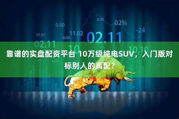 靠谱的实盘配资平台 10万级纯电SUV,入门版对标别人的高配?