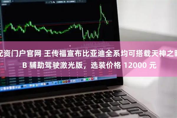 配资门户官网 王传福宣布比亚迪全系均可搭载天神之眼 B 辅助驾驶激光版,选装价格 12000 元