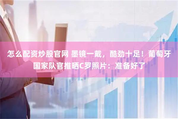怎么配资炒股官网 墨镜一戴，酷劲十足！葡萄牙国家队官推晒C罗照片：准备好了
