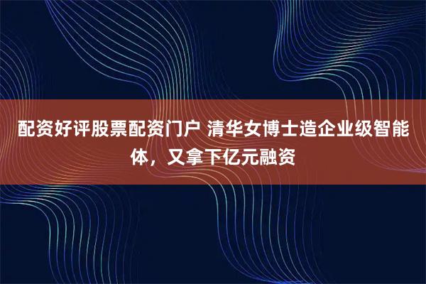 配资好评股票配资门户 清华女博士造企业级智能体，又拿下亿元融资